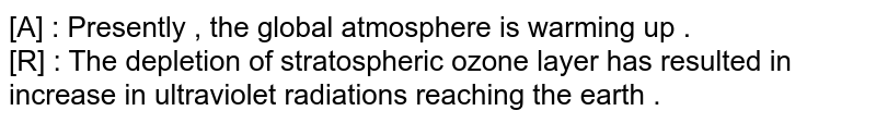 Assertion (A) : Presently, the global atmosphere is warming up. Reason (R): The depletion of stratospheric ozone layer has resulted in increase in ultraviolet radiations reaching the Earth.