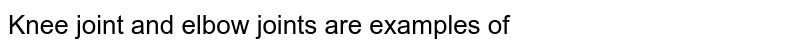 Knee joint and elbow joints are examles of