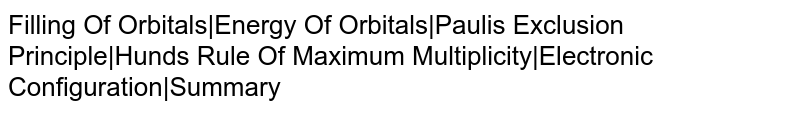 Filling Of Orbitals|Energy Of Orbitals|Pauli's Exclusion Principle|Hund's Rule Of Maximum Multiplicity|Electronic Configuration|Summary