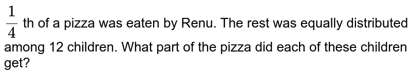 `(1)/(4)` th of a pizza was eaten by Renu. The rest was equally distributed among 12 children. What part of the pizza did each of these children get?