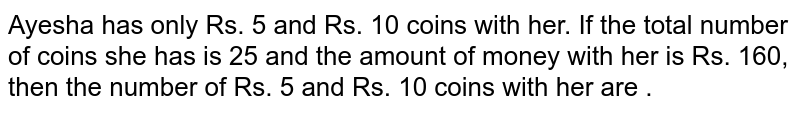 Ayesha has only Rs. 5 and Rs. 10 coins with her. If the total number of coins she has is 25 and the amount of money with her is Rs. 160, then the number of Rs. 5 and Rs. 10 coins with her are .