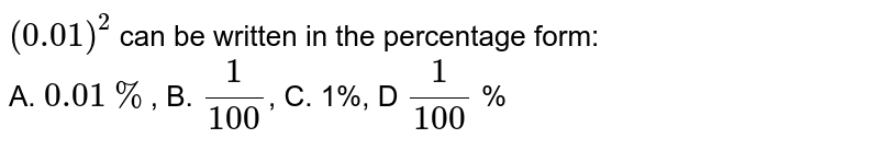 (0.01)^(2) can be written in the percentage form: A. 0.01% , B. 1/100 , C. 1%, D 1/100 %