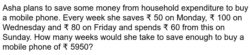 Asha plans to save some money from household expenditure to buy a mobile phone. Every week she saves ₹ 50 on Monday, ₹ 100 on Wednesday and ₹ 80 on Friday and spends ₹ 60 from this on Sunday. How many weeks would she take to save enough to buy a mobile phone of ₹ 5950?