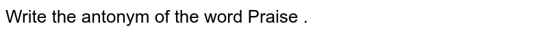 Write the antonym of the word Praise .