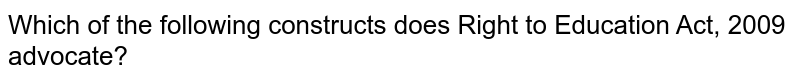 Which of the following constructs does Right to Education Act, 2009 advocate?
