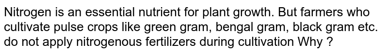 Nitrogen is an essential nutrient for plant growth. But farmers who cultivate pulse crops like green gram, bengal gram, black gram etc. do not apply nitrogenous fertilizers during cultivation Why ?
