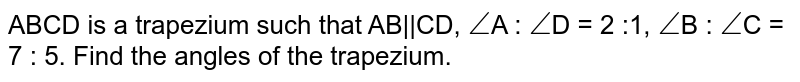 ABCD is a trapezium such that AB||CD, angle A : angle D = 2 :1, angle B : angle C = 7 : 5. Find the angles of the trapezium.