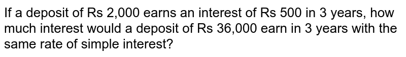 If a deposit of Rs 2,000 earns an interest of Rs 500 in 3 years, how much interest would a deposit of Rs 36,000 earn in 3 years with the same rate of simple interest?