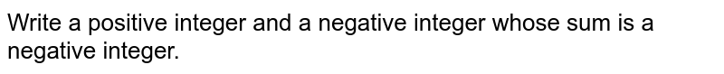 Write a positive integer and a negative integer whose sum is a negative integer.