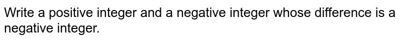 Write a positive integer and a negative integer whose difference is a negative integer.