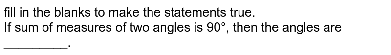 fill in the blanks to make the statements true. If sum of measures of two angles is 90°, then the angles are _________.