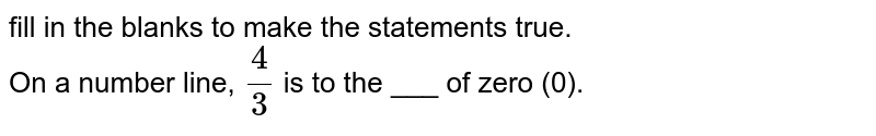 fill in the blanks to make the statements true. On a number line, (4)/(3) is to the ___ of zero (0).