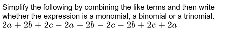 Simplify the following by combining the like terms and then write whether the expression is a monomial, a binomial or a trinomial. <br> `2a + 2b + 2c-2a-2b-2c-2b + 2c + 2a`