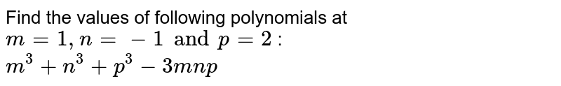 Find the values of following polynomials at m = 1, n= -1 and p = 2 : m^3+n^3+p^3 -3mnp