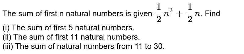 The sum of first n natural numbers is given 1/2 n^2 +1/2n . Find (i) The sum of first 5 natural numbers. (ii) The sum of first 11 natural numbers. (iii) The sum of natural numbers from 11 to 30.