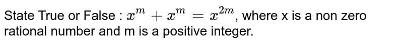 State True or False :
`x^(m)+x^(m)=x^(2m)`, where x is a non zero rational number and m is a positive integer.