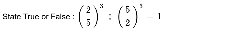State True or False : (2/5)^(3)-:(5/2)^(3)=1