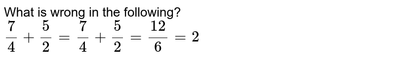 What is wrong in the following? 7/4 + 5/2 = 7/4 + 5/2 = 12/6 = 2