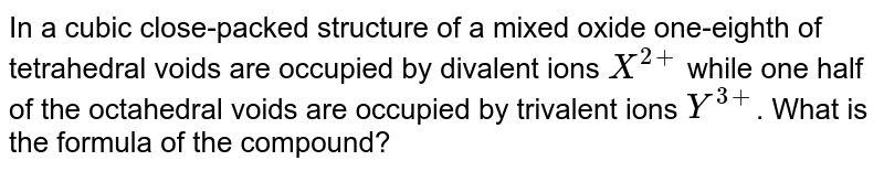 In a cubic close-packed structure of a mixed oxide one-eighth of tetrahedral voids are occupied by divalent ions X^(2+) while one half of the octahedral voids are occupied by trivalent ions Y^(3+) . What is the formula of the compound?