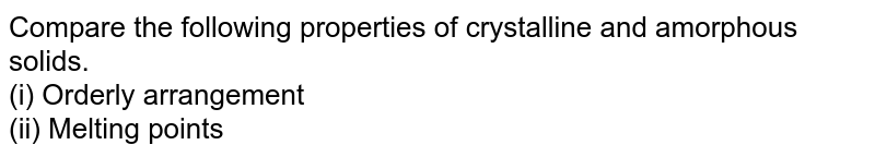 Compare the following properties of crystalline and amorphous solids. (i) Orderly arrangement (ii) Melting points