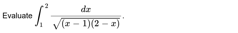 Evaluate `int_(1)^(2)(dx)/(sqrt((x-1)(2-x)))`. 