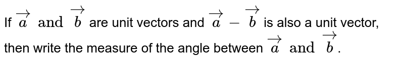 If `veca` and `vecb` are unit vectors and `veca-vecb` is also a unit vector, then write the measure of the angle between `veca` and `vecb`.