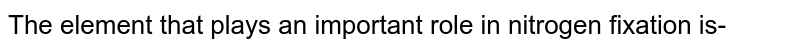 Which is an element that plays an important role in nitrogen fixation?