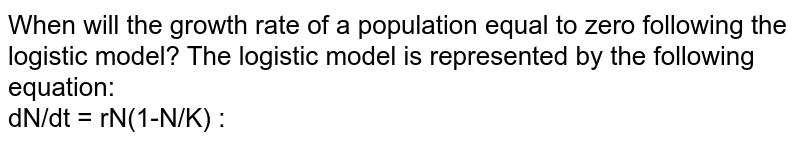 When will the growth rate of a population be equal to zero following the logistic model? The logistic model is represented by the following equation: dN/dt=rN(1-N/K)