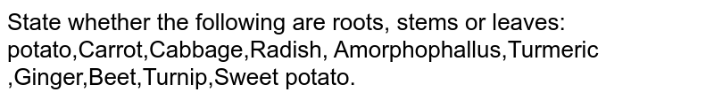 State whether the following are roots, stems or leaves: potato,Carrot,Cabbage,Radish, Amorphophallus,Turmeric ,Ginger,Beet,Turnip,Sweet potato.