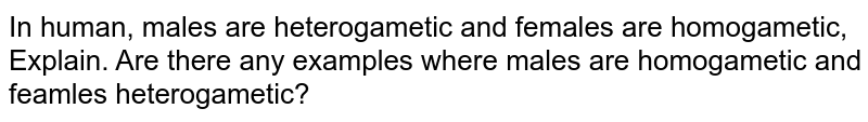 In human, males are heterogametic and females are homogametic, Explain. Are there any examples where males are homogametic and feamles heterogametic?
