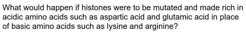 What would happen if histones were to be mutated and made rich in acidic amino acids such as aspartic acid and glutamic acid in place of basic amino acids such as lysine and arginine?