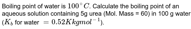 Boiling point of water is 100^(@)C . Calculate the boiling point of an aqueous solution containing 5g urea (Mol. Mass = 60) in 100 g water ( K_(b) for water = 0.52 K kg mol^(-1) ).