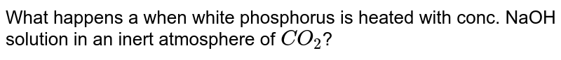 What happens a when white phosphorus is heated with conc. NaOH solution in an inert atmosphere of CO_2 ?