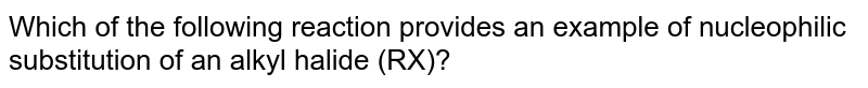 Which of the following reaction provides an example of nucleophilic substitution of an alkyl halide (RX)?