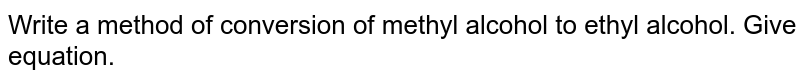 Write a method of conversion of methyl alcohol to ethyl alcohol. Give equation.