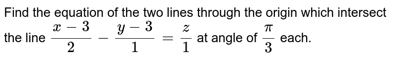 Find the equation of the two lines through the origin which intersect the line `(x - 3)/(2) - (y - 3)/(1) = (z)/(1)` at angle of `(pi)/(3)` each.