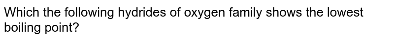Which the following hydrides of oxygen family shows the lowest boiling point?