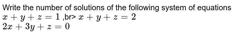 Write the number of solution of the following system of equation. x+y+z=1 <br> x+y+z=2 <br> 2x+3y+z=0
