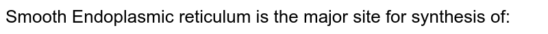 Smooth Endoplasmic reticulum is the major site for synthesis of: