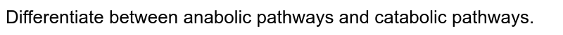 Differentiate between anabolic pathways and catabolic pathways.
