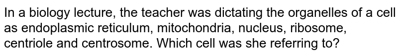 In a biology lecture, the teacher was dictating the organelles of a cell as endoplasmic reticulum, mitochondria, nucleus, ribosome, centriole and centrosome. Which cell was she referring to?