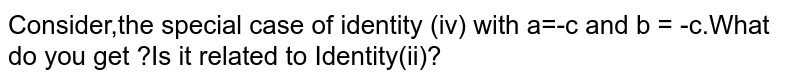Consider,the special case of identity (iv) with a=-c and b = -c.What do you get ?Is it related to Identity(ii)?
