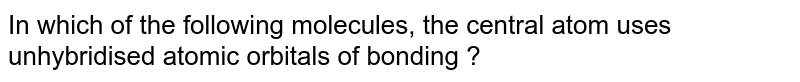 In which of the following molecules, the central atom uses unhybridised atomic orbitals of bonding ?