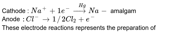 Cathode : `Na^(+)+1e^(-) overset(Hg)(rarr)Na-` amalgam <br> Anode `"   : "Cl^(-) rarr 1//2Cl_(2)+e^(-)` <br> These electrode reactions represents the preparation of 