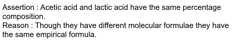 Assertion : Acetic acid and lactic acid have the same percentage composition. Reason : Though they have different molecular formulae they have the same empirical formula.