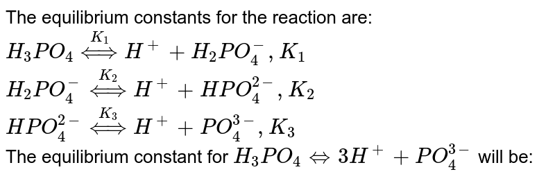 The equilibrium constants for the reaction are: <br> `H _(3) PO _(4) overset(K _(1)) hArr H ^(+) + H _(2) PO _(4) ^(-) , K _(1)` <br> `H _(2) PO _(4) ^(-) overset( K _(2)) hArr H ^(+) + HPO _(4) ^(2-) , K _(2)` <br> `HPO _(4) ^(2-) overset( K _(3)) hArr H ^(+) + PO _(4) ^(3-), K _(3)` <br> The equilibrium constant for `H _(3) PO _(4) hArr 3H ^(+) + PO _(4) ^(3-)` will be: