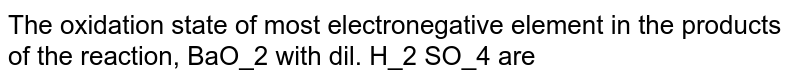 The oxidation states of the most electronegative element in the products of the reaction between BaO_2 and H_2SO_4 are :