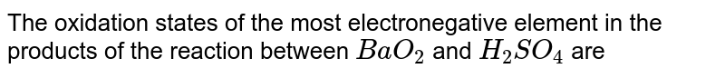 The oxidation states of the most electronegative element in the products of the reaction between BaO_2 and H_2SO_4 are