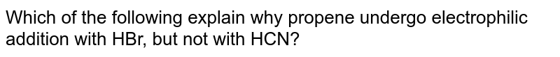 Which of the following explain why propene undergo electrophilic addition with HBr, but not with HCN?
