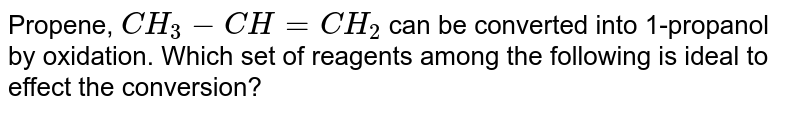 Propene, CH_3 -CH=CH_2 can be converted into 1-propanol by oxidation. Which set of reagents among the following is ideal to effect the conversion?